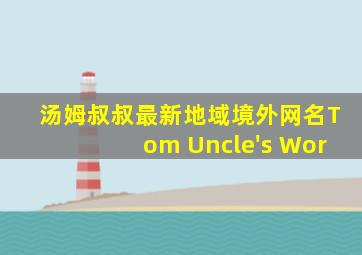 汤姆叔叔最新地域境外网名Tom Uncle's Wor